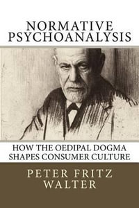 Normative Psychoanalysis : How the Oedipal Dogma Shapes Consumer Culture - Peter Fritz Walter
