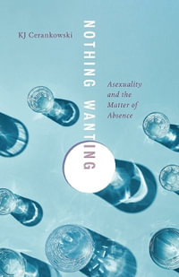 Nothing Wanting : Asexuality and the Matter of Absence - KJ Cerankowski