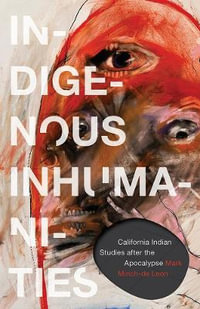 Indigenous Inhumanities : California Indian Studies after the Apocalypse - Mark Minch-de Leon