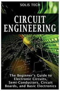 Circuit Engineering : The Beginner's Guide to Electronic Circuits, Semi-Conductors, Circuit Boards, and Basic Electronics - Solis Tech