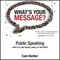 What's Your Message? Public Speaking with twice the impact, using half the effort - Cam Barber