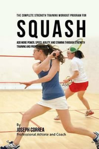 The Complete Strength Training Workout Program for Squash : Add more power, speed, agility, and stamina through strength training and proper nutrition - Correa (Professional Athlete and Coach)