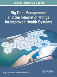 Big Data Management and the Internet of Things for Improved Health Systems : Advances in Healthcare Information Systems and Administration - Brojo Kishore Mishra