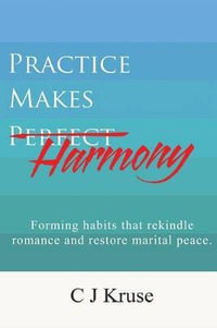 Practice Makes Harmony : Forming Habits That Rekindle Romance and Restore Marital Peace. - C J Kruse