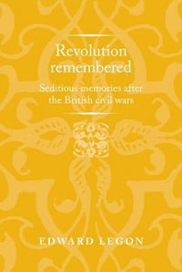 Revolution remembered : Seditious memories after the British civil wars - Edward Legon
