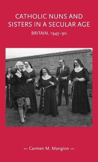 Catholic nuns and sisters in a secular age : Britain, 194590 - Carmen M. Mangion