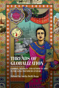 Threads of globalization : Fashion, textiles, and gender in Asia in the long twentieth century - Melia Belli Bose