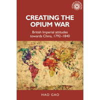 Creating the Opium War : British Imperial Attitudes Towards China, 1792-1840 - Hao Gao