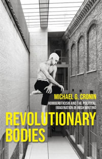 Revolutionary Bodies : Homoeroticism and the political imagination in Irish writing - Michael G. Cronin