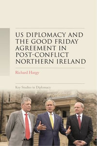 US diplomacy and the Good Friday Agreement in post-conflict Northern Ireland : Key Studies in Diplomacy - Richard Hargy