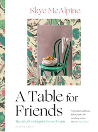 A Table For Friends : The Art of Cooking for Two or Twenty - Skye McAlpine