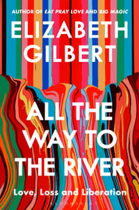 All the Way to the River : Love, Loss and Liberation - Elizabeth Gilbert