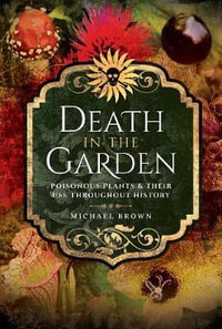 Death in the Garden : Poisonous Plants and Their Use Throughout History - MICHAEL BROWN