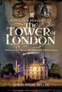 Hidden History of the Tower of London : England's Most Notorious Prisoners - JOHN PAUL DAVIS