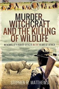 Murder, Witchcraft and the Killing of Wildlife : Memoirs of a Police Officer in the Heart of Africa - Stephen R. Matthews