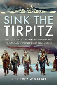 Sink the Tirpitz : Convoy PQ 18, Soviet-Based RAF Bombers and the Battle Against Hitler's Last Great Warship - GEOFFREY W. RAEBEL