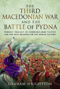 Third Macedonian War and Battle of Pydna : Perseus' Neglect of Combined-arms Tactics and the Real Reasons for the Roman Victory - GRAHAM WRIGHTSON