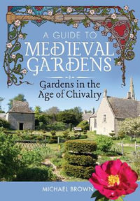 A Guide to Medieval Gardens : Gardens in the Age of Chivalry - MICHAEL BROWN