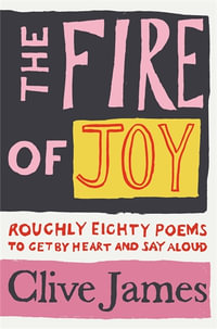 The Fire of Joy : Roughly 80 Poems to Get by Heart and Say Aloud - Clive James