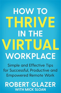 How to Thrive in the Virtual Workplace : Simple and Effective Tips for Successful, Productive and Empowered Remote Work - Robert Glazer