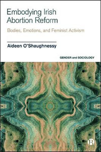 Embodying Irish Abortion Reform : Bodies, Emotions, and Feminist Activism - Aideen O'Shaughnessy