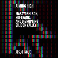 Aiming High : Masayoshi Son, SoftBank, and Disrupting Silicon Valley - David Tse