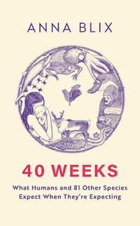 40 Weeks : What Humans and 81 Other Species Expect When They're Expecting - Anna Blix