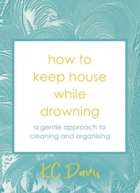 How to Keep House While Drowning : A gentle approach to cleaning and organising - KC Davis