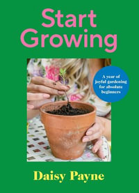 Start Growing : A Year of Joyful Gardening for Absolute Beginners - Daisy Payne