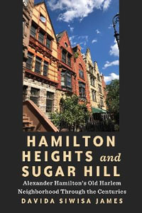 Hamilton Heights and Sugar Hill : Alexander Hamilton's Old Harlem Neighborhood Through the Centuries - Davida Siwisa James