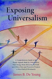 Exposing Universalism : A Comprehensive Guide to the Faulty Appeals Made by Universalists Paul Young, Brian McLaren, Rob Bell, and Others Past - James B. De Young