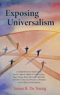 Exposing Universalism : A Comprehensive Guide to the Faulty Appeals Made by Universalists Paul Young, Brian McLaren, Rob Bell, and Others Past - James B. De Young