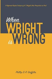 When Wright is Wrong : A Reformed Baptist Critique of N. T. Wright's New Perspective on Paul - Phillip D. R. Griffiths