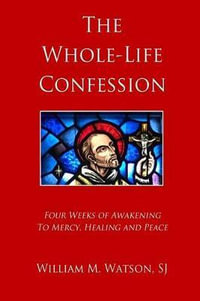 The Whole-Life Confession : Four Weeks of Awakening to Mercy, Healing and Peace - Rev William M Watson Sj