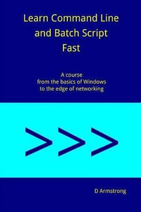 Learn Command Line and Batch Script Fast : A course from the basics of Windows to the edge of networking - D. Armstrong