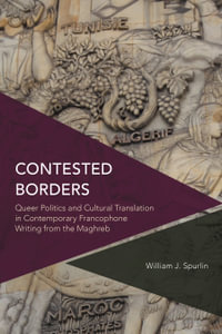 Contested Borders : Queer Politics and Cultural Translation in Contemporary Francophone Writing from the Maghreb - William J. Spurlin