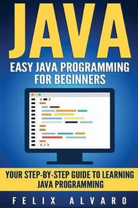 Java : Easy Java Programming for Beginners, Step-By-Step Guide to Learning Java - Felix Alvaro