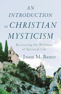 An Introduction to Christian Mysticism - Recovering the Wildness of Spiritual Life - Jason M. Baxter