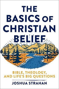 The Basics of Christian Belief - Bible, Theology, and Life`s Big Questions - Joshua Strahan