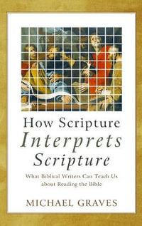 How Scripture Interprets Scripture : What Biblical Writers Can Teach Us About Reading the Bible - Michael Graves
