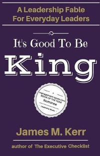 It's Good to Be King : A Leadership Fable for Everyday Leaders - MR James M. Kerr