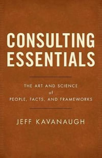 Consulting Essentials : The Art and Science of People, Facts, and Frameworks - Jeff Kavanaugh