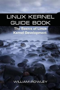 Linux Kernel Guide Book : The Basics of Linux Kernel Development - William Rowley