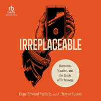 Irreplaceable : Humanity, Vocation, and the Limits of Technology - Gene Edward Veith Jr.