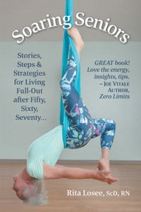Soaring Seniors : Stories, Steps and Strategies for Living Full-Out After Fifty, Sixty, Seventy . . . - Rita Losee ScD RN