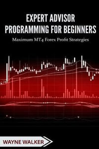 Expert Advisor Programming for Beginners : Maximum Mt4 Forex Profit Strategies - Wayne Walker