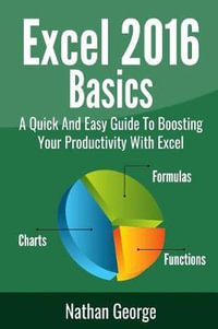 Excel 2016 Basics : A Quick And Easy Guide To Boosting Your Productivity With Excel - Nathan George