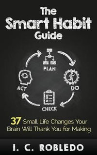 The Smart Habit Guide : 37 Small Life Changes Your Brain Will Thank You for Making - I C Robledo