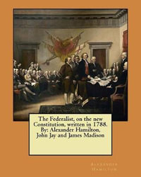 The Federalist, on the new Constitution, written in 1788. By : Alexander Hamilton, John Jay and James Madison - John Jay
