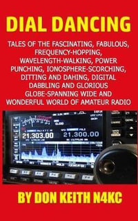Dial Dancing : Tales of the the Fascinating, Fabulous, Frequency-Hopping, Wavelength-Walking, Power Punching, Ionosphere-Scorching, Ditting and Dahing, Digital Dabbling and Gloriously Globe-Spanning Wide and Wonderful World of Amateur Radio - Don Keith